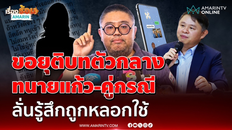 "อ.จตุรงค์" ลั่นขอยุติบทตัวกลาง "ทนายแก้ว-คู่กรณี"ลั่นรู้สึกถูกหลอกใช้