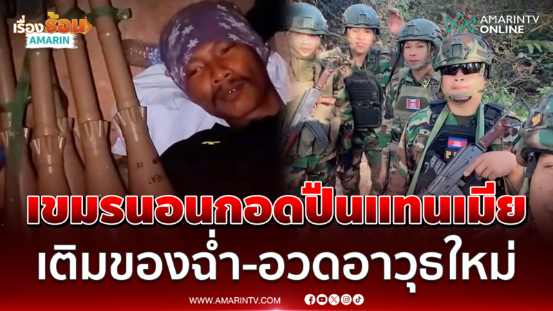 เขมรพร้อมปะทะ? เติมของฉ่ำ-อวดอาวุธใหม่ แนวชายแดนเสริมกำลังเพียบ