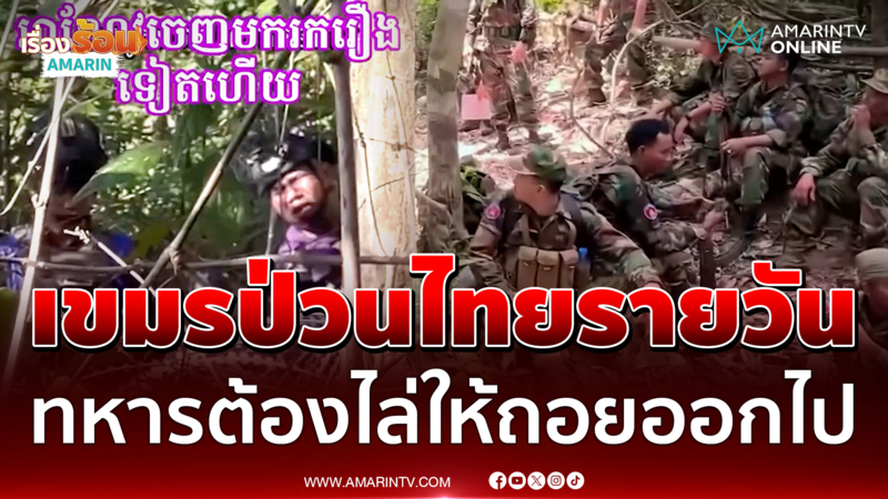 เขมรป่วนไทยรายวัน! เข้าประชิดหน้าแนว ทหารต้องตะโกนไล่ออกไป