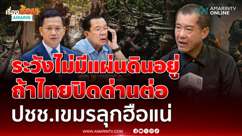 พลเอกรังษี ลั่น พ่อลูกตระกูลฮุน ระวังไม่มีแผ่นดินอยู่ ถ้าไทยปิดด่านต่อ