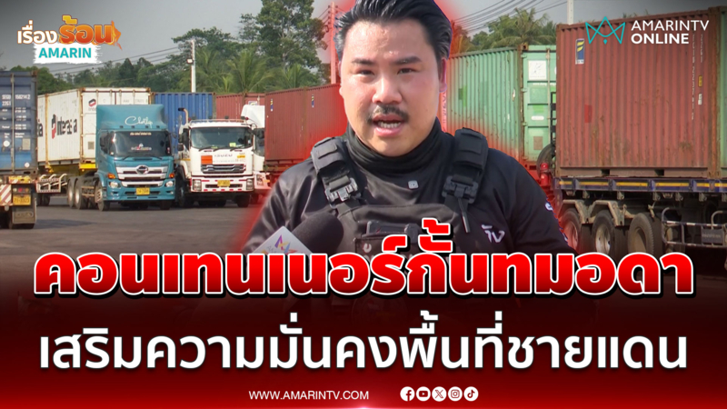 "กัน จอมพลัง" จัดคอนเทนเนอร์กั้นทมอดา เสริมความมั่นคงชายแดน