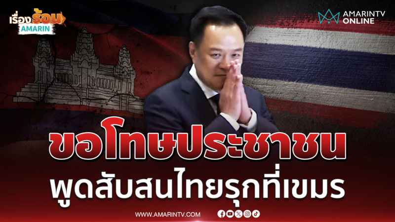 "อนุทิน" ขอโทษประชาชน ที่ทำให้สับสน​ หลังให้สัมภาษ​ณ์ไทยรุกที่กัมพูชา