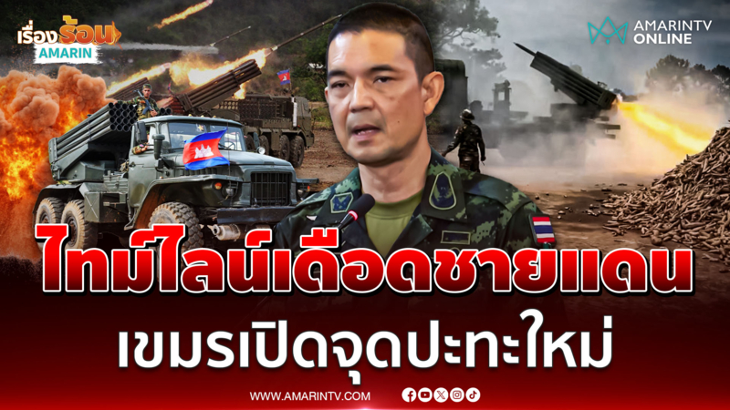 เสธ.ต๊อด เล่าไทม์ไลน์ปะทะชายแดน พบเขมรเปิดจุดยิงใหม่
