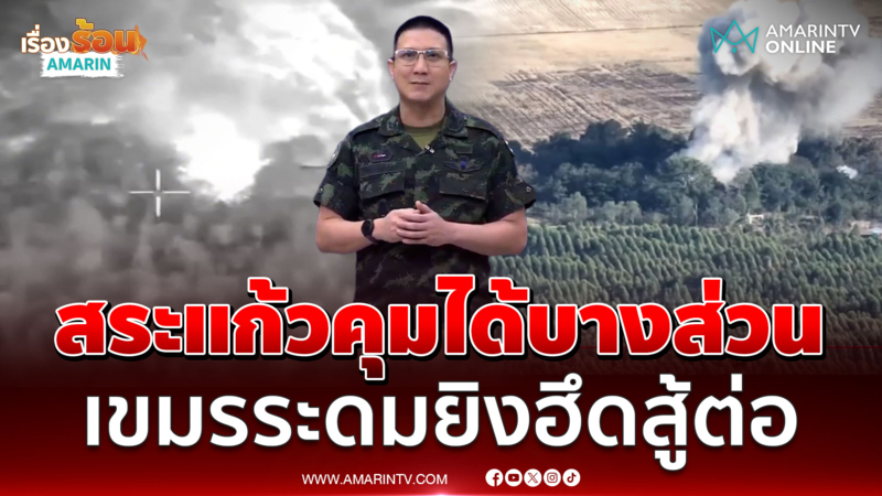 ทบ. แจงชายแดนสระแก้วคุมพื้นที่ได้บางส่วน เขมรยังฮึดสู้ต่อ