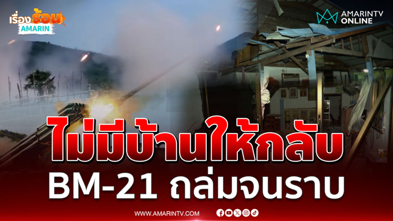 ชาวบ้านชายแดน ไม่มีบ้านให้กลับ กระสุน BM-21 ถล่มจนราบ 