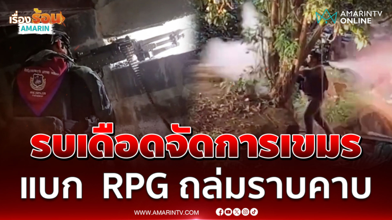 เดือด! นาทีเข้าตีเขมรควบคุมพื้นที่ แบก  RPG ถล่มราบคาบ