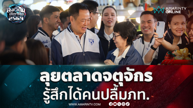 อนุทิน ลุยหาเสียงจตุจักร รู้สึกได้คนเชื่อมั่นภูมิใจไทย