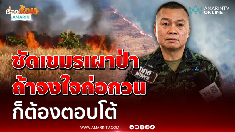"แม่ทัพกุ้ง" ชี้ปมเขมรจุดไฟเผาป่า ลั่นถ้าก่อกวนก็ต้องตอบโต้ 