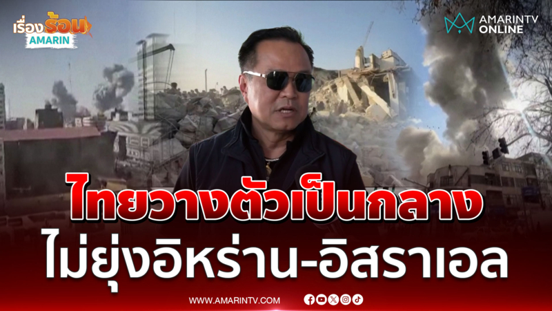 อนุทินย้ำไทยวางตัวเป็นกลาง ไม่ยุ่งสงครามอิหร่าน-อิสราเอล 