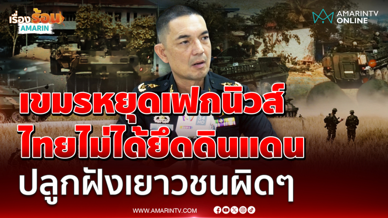 พล.ต.วินธัย โต้เขมรหยุดเฟกนิวส์ ไทยไม่ได้ยึดดินแดน ปลูกฝังเยาวชนผิดๆ