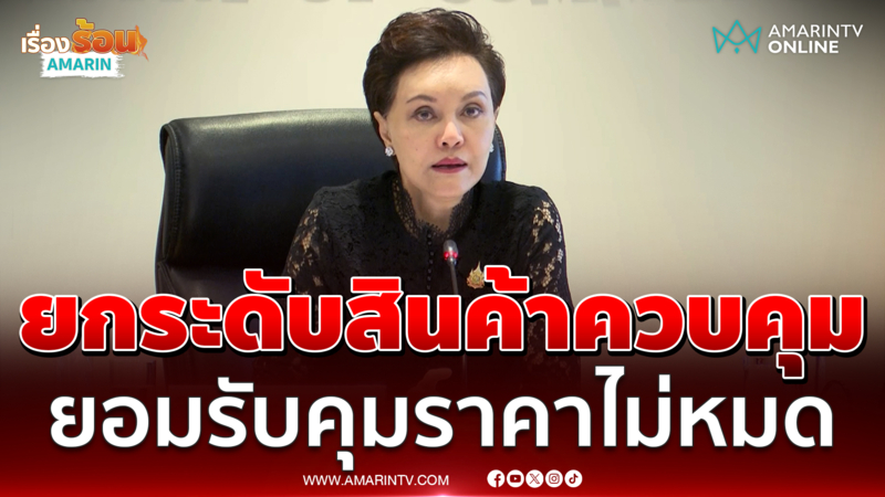 ศุภจี ยกระดับสินค้าควบคุมเพิ่มเติม ยอมรับตรงๆคุมราคาไม่หมด