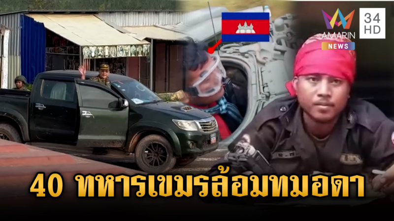 ตู้ทมอดาใกล้ปรอทแตก! เขมรส่ง 40 ทหารปิดล้อมป่วนฝั่งไทย