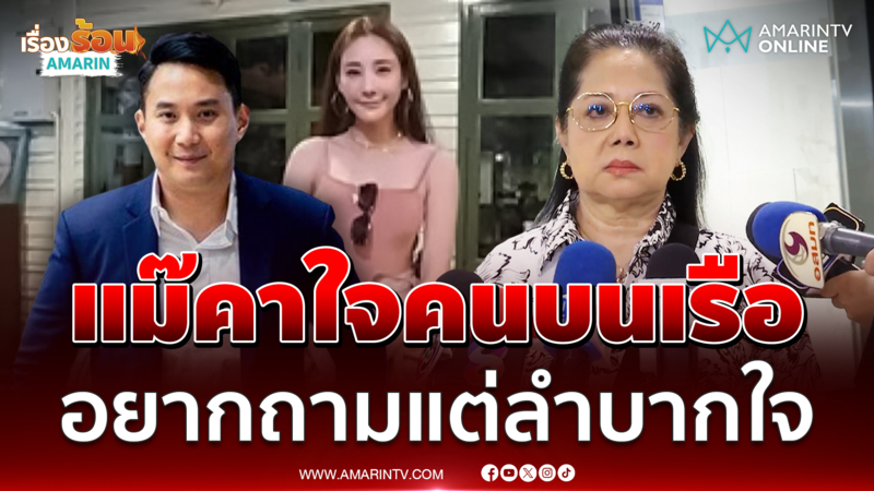 แม๊ของแตงโม เผยยังคาใจคนบนเรือ อยากถามหลายอย่างแต่ลำบากใจ