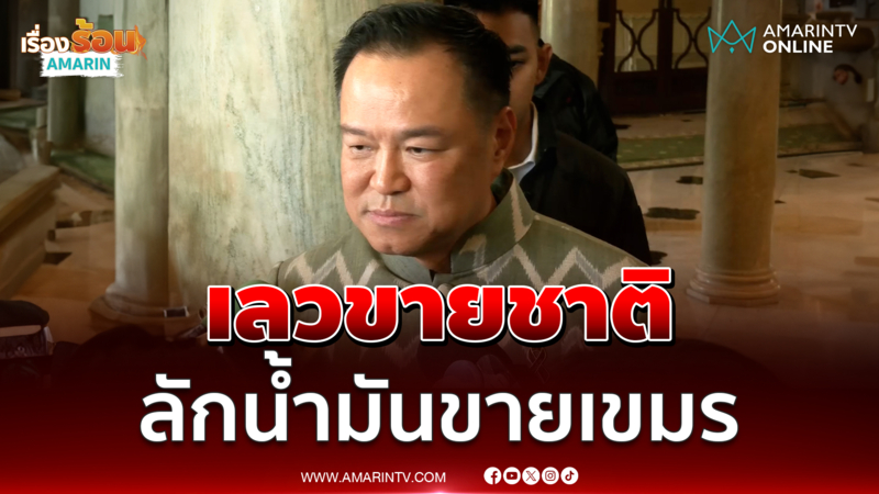 อนุทิน ซัดเดือด เลวขายชาติ ลักน้ำมันขายเขมร