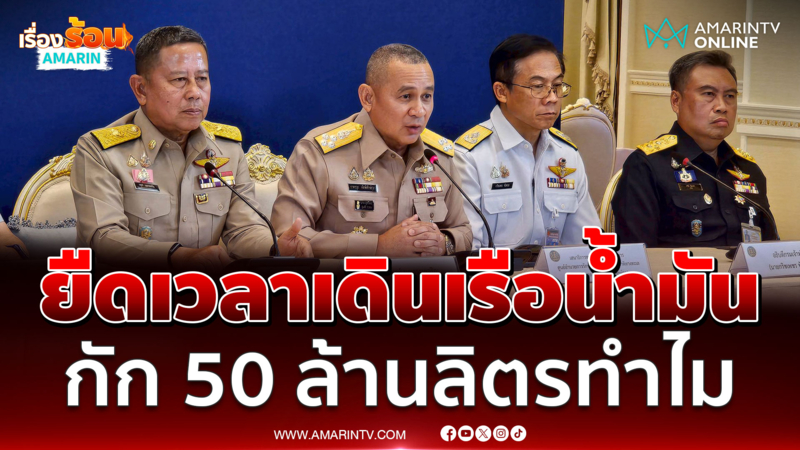 ศรชล. ยันพบเดินเรือผิดปกติ ยืดเวลากักตุน 50 ล้านลิตร 