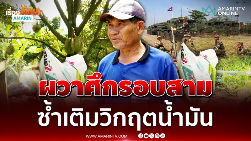 เปิดใจชาวสวนทุเรียนชายแดน ผวาศึกรอบสามซ้ำเติมวิกฤตน้ำมัน ทำต้นทุนพุ่ง