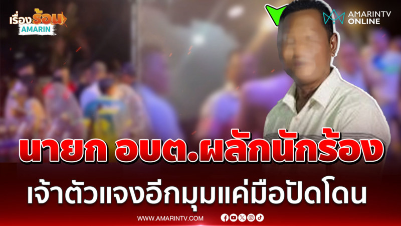 นายก อบต.กร่างผลักนักร้องสาว เจ้าตัวแจงอีกมุมแค่มือปัดโดน