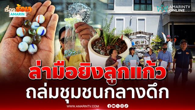 ชาวบ้านรวมตัวแจ้งความ มือปริศนาป่วนยิงลูกแก้วถล่มบ้าน