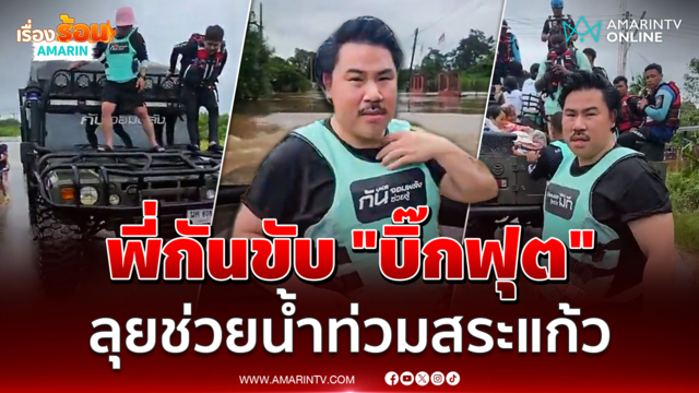 พี่กันขับรถบิ๊กฟุต ลุยช่วยอพยพชาวบ้าน หนีน้ำท่วมสระแก้ว