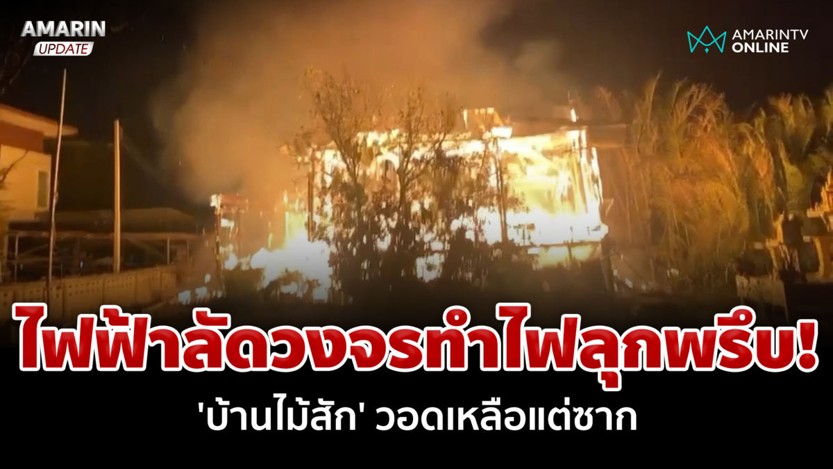 อากาศร้อนระอุ! ไฟฟ้าลัดวงจรทำไฟไหม้ 'บ้านไม้สัก' วอดเหลือแต่ซาก