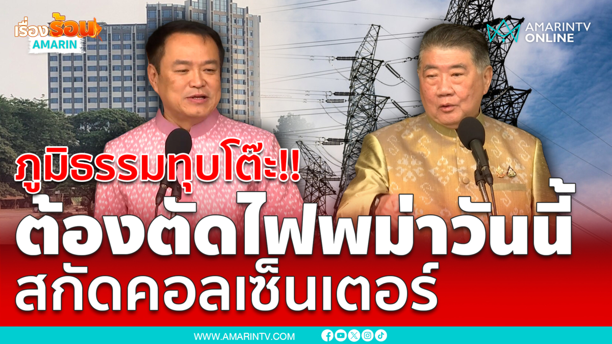 ภูมิธรรมทุบโต๊ะ ต้องตัดไฟพม่าวันนี้ ตัดวงจรคอลเซ็นเตอร์ 
