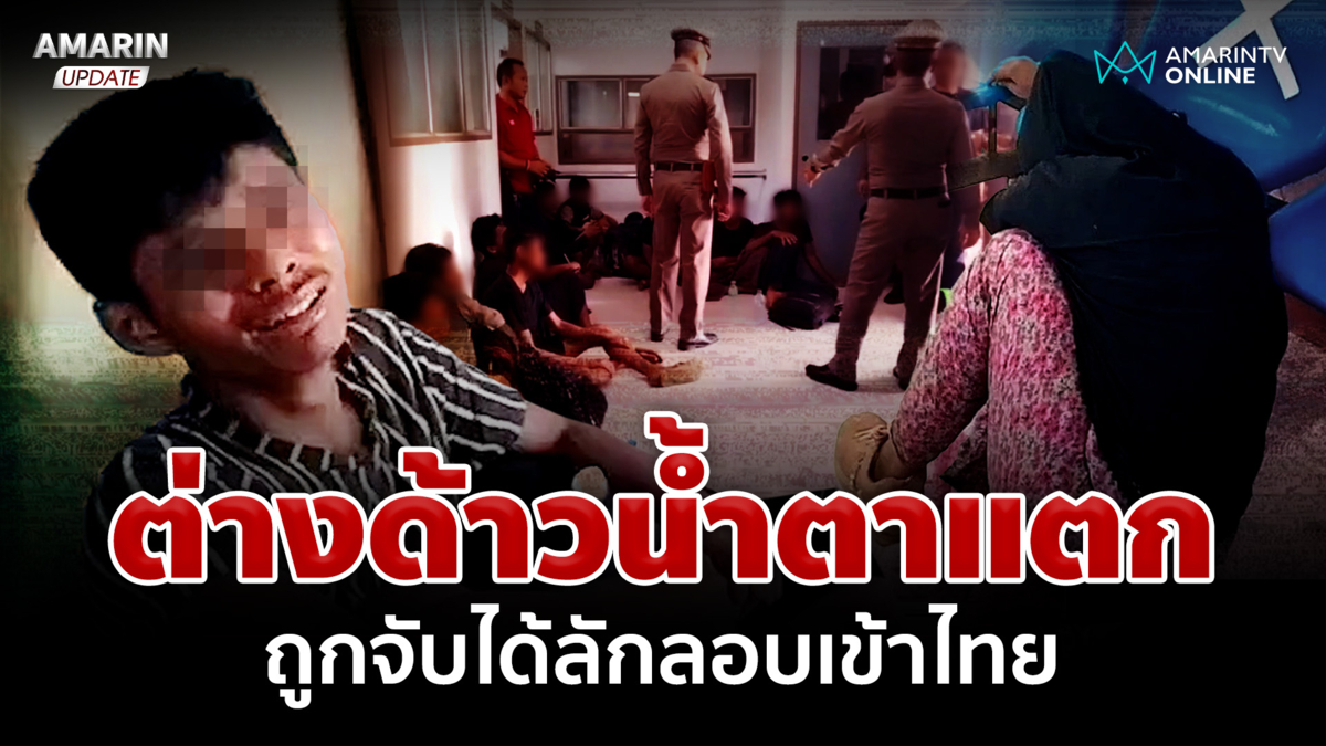จับต่างด้าวลอบเข้าไทย ร้องไห้น้ำตาแตก ไม่อยากกลับบ้านเกิด