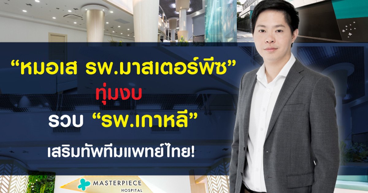 “หมอเส รพ.มาสเตอร์พีซ” ทุ่มงบ รวบ “รพ.เกาหลี” เสริมทัพทีมแพทย์ไทย!