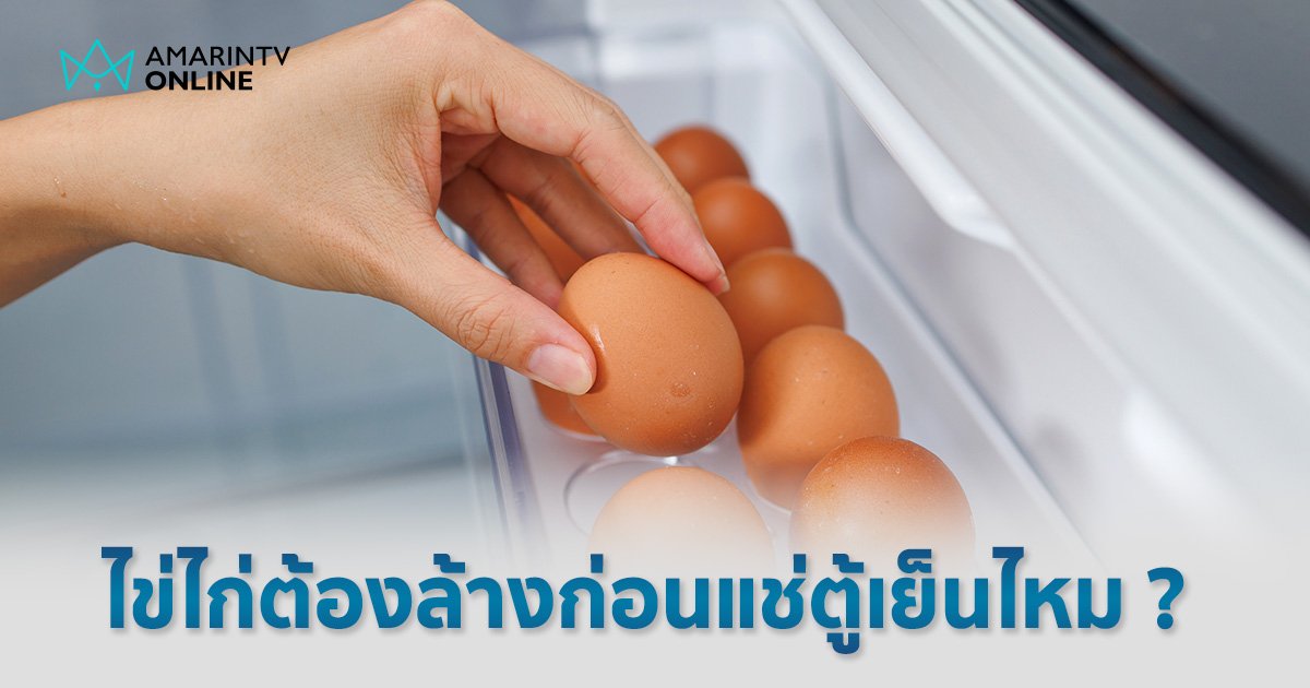 ไขคำตอบ "ไข่ไก่" ต้องล้างก่อนแช่ตู้เย็นไหม ?