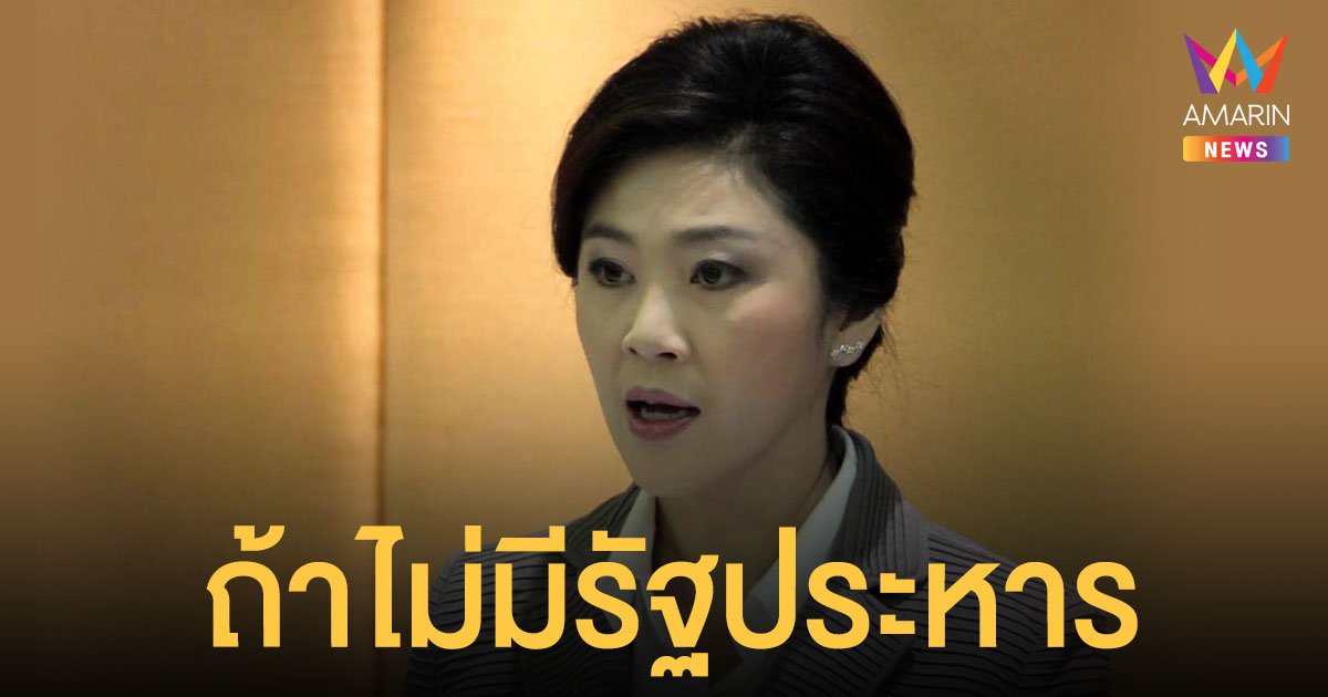 ยิ่งลักษณ์ ชี้ 10 ปีแถลงนโยบาย ถ้าไม่มีรัฐประหาร ปชช.คงมีชีวิตความเป็นอยู่ที่ดี