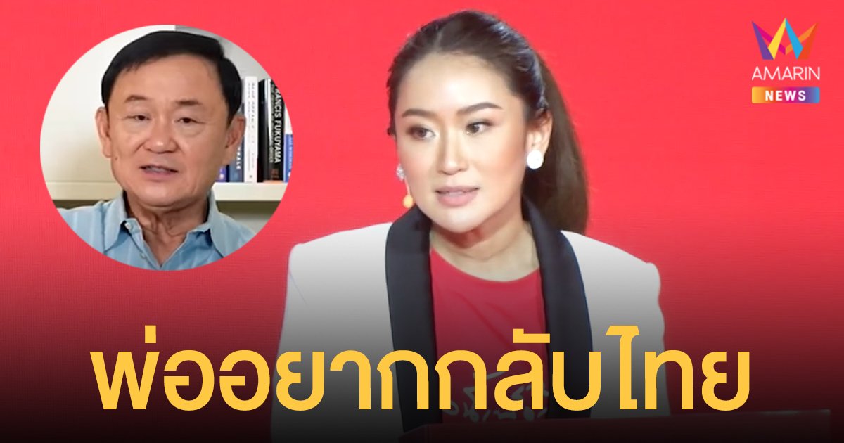 แพทองธาร ชินวัตร เผย ทักษิณ อยากกลับมากราบแผ่นดินไทยอีกครั้ง