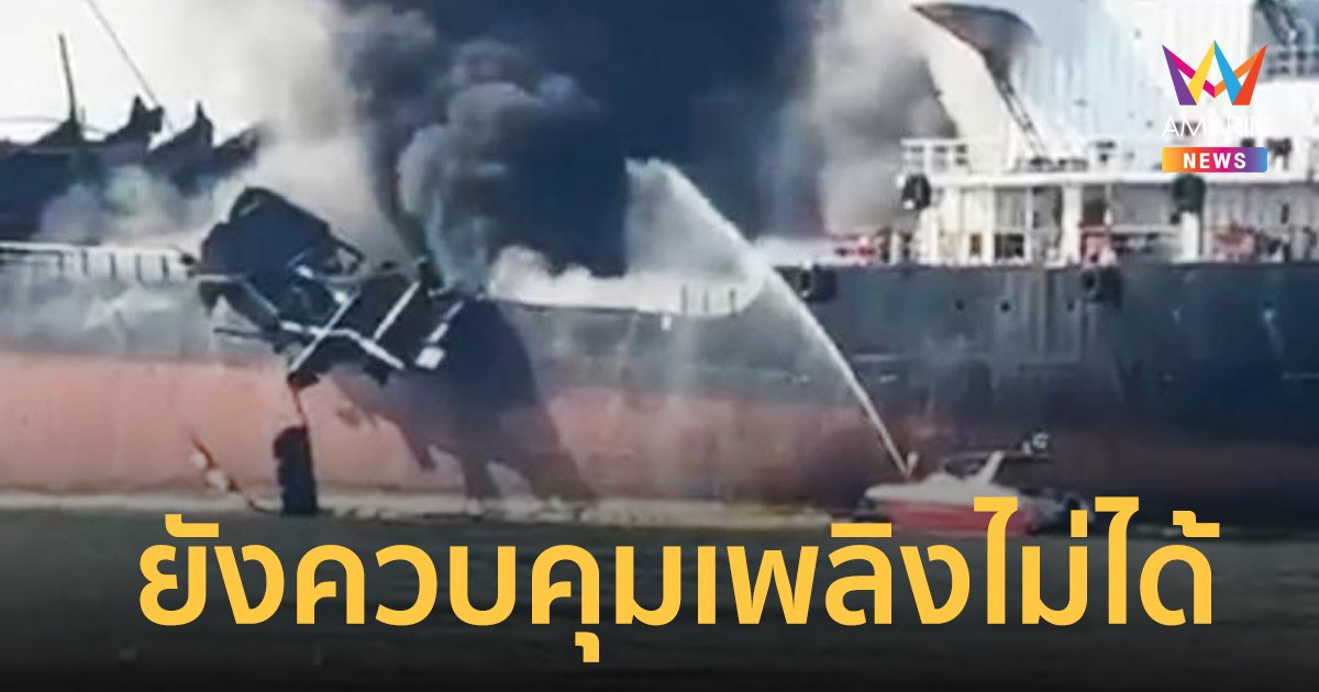 ระดมกำลังระงับเหตุเรือบรรทุกน้ำมันระเบิด ผ่านไป 3 ชม.ยังคุมเพลิงไม่ได้