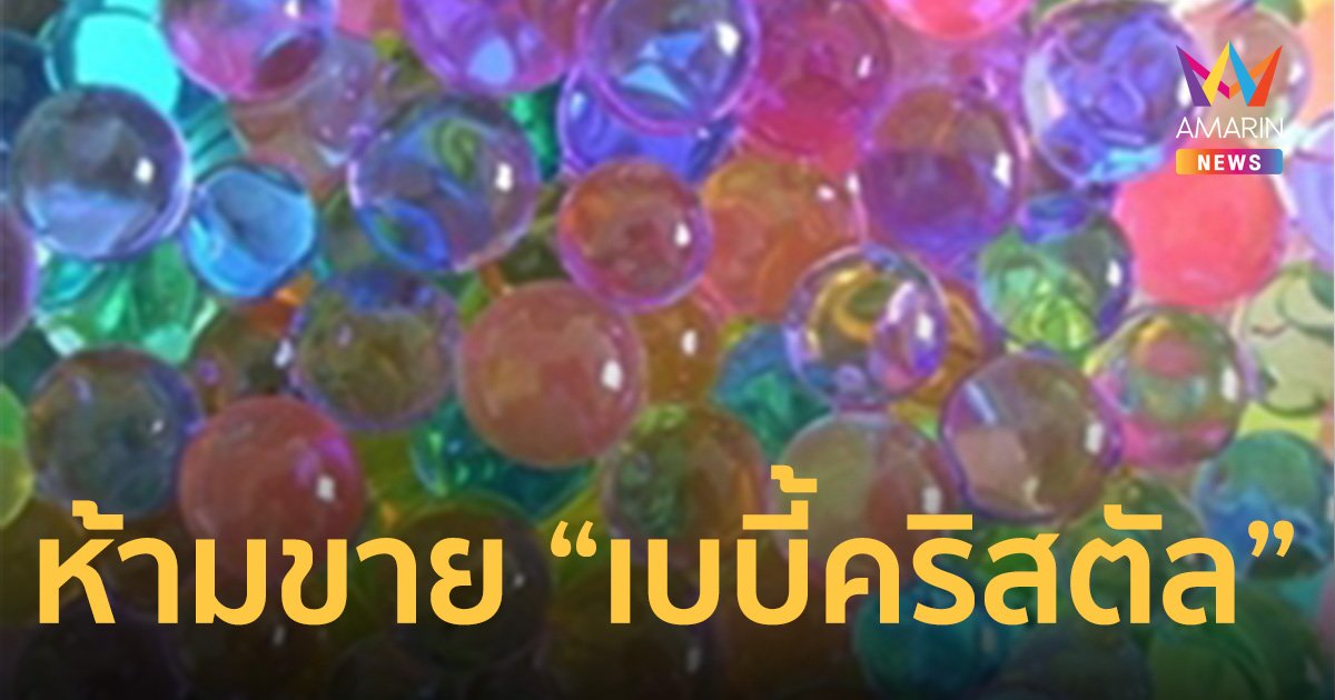 ห้ามขาย “เบบี้คริสตัล” ของเล่นอันตราย เปิดบทลงโทษกรณีฝ่าฝืน
