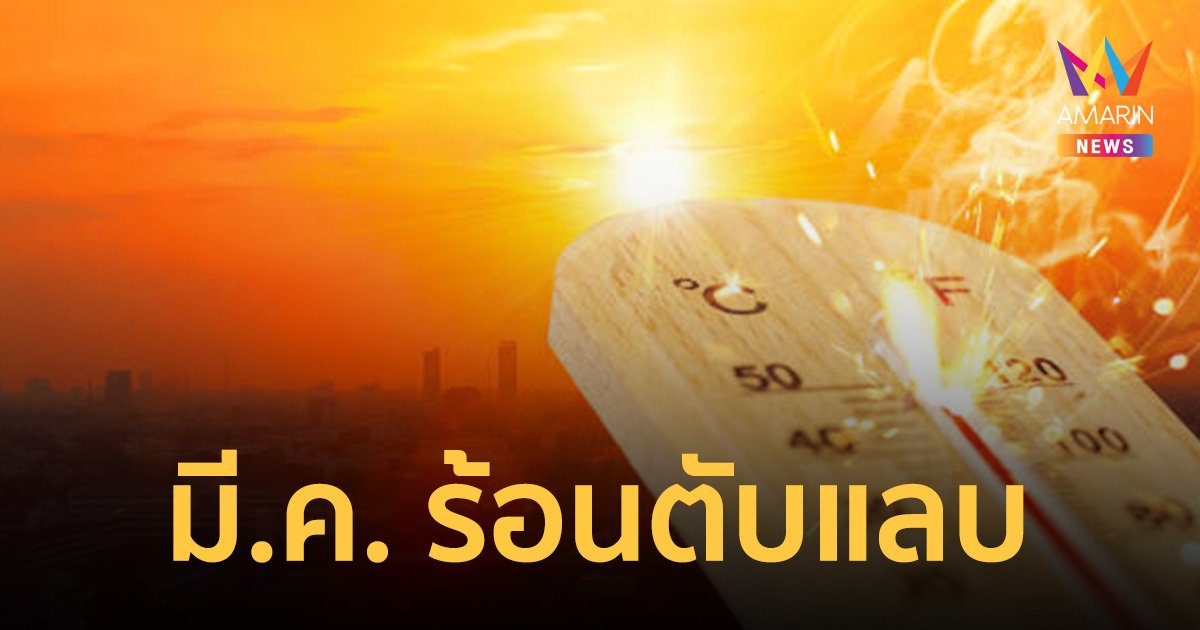 คนไทยเตรียมพร้อม! เดือน มี.ค.ร้อนระอุ 40- 43 องศาฯ ระวังพายุฤดูร้อน