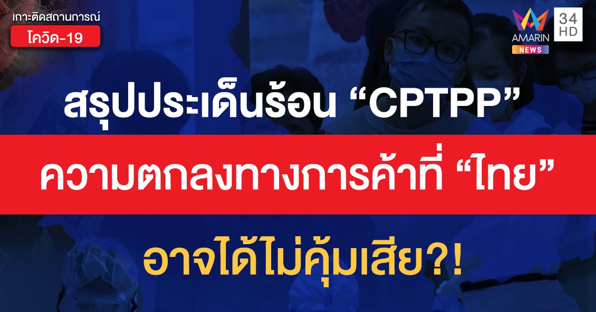 สรุปประเด็นร้อน "CPTPP" ความตกลงทางการค้าที่ "ไทย" อาจได้ไม่คุ้มเสีย?!