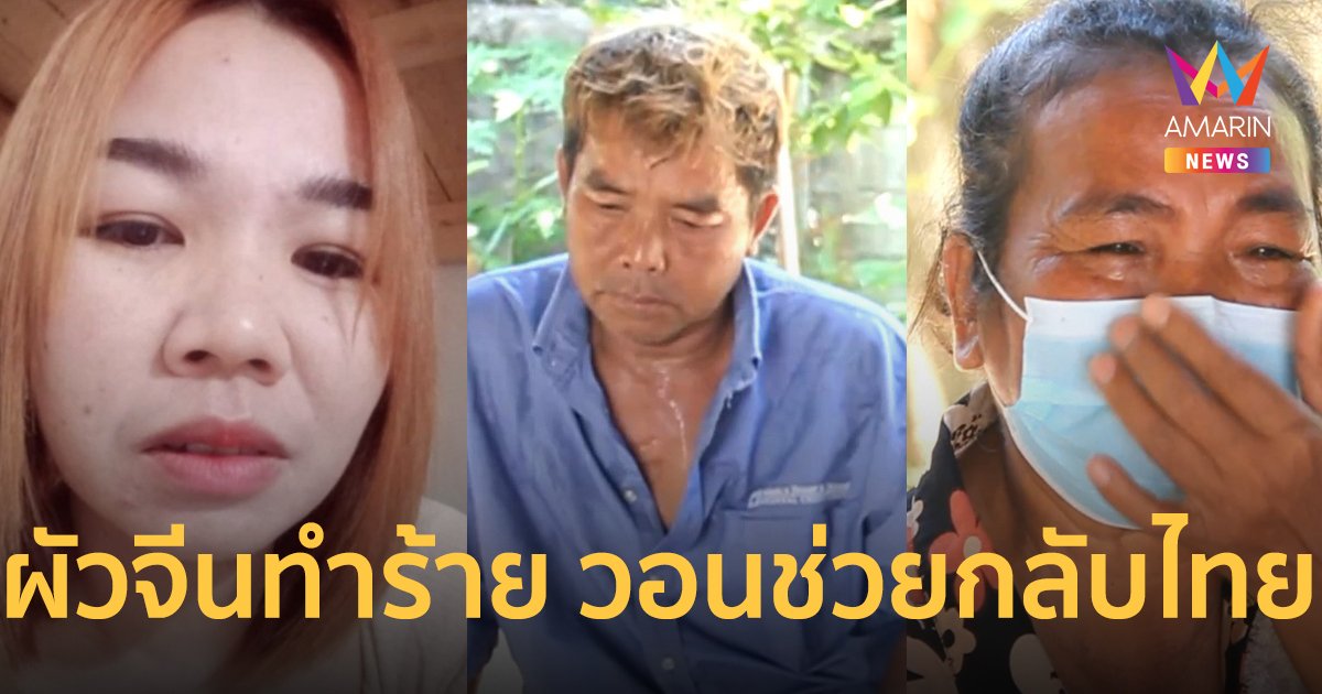 พ่อแม่ร่ำไห้ ร้องขอให้ช่วยลูกสาวถูกสามีชาวจีนทุบตีกักขัง 3 ปี วีซ่าหมดอายุ ต้องจ่าย 1 แสน ดำเนินการนำตัวกลับไทย