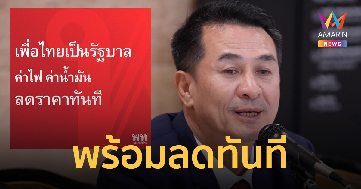 พรรคเพื่อไทย รีบซื้อใจล่วงหน้า ย้ำหากได้เป็นรัฐบาล ค่าไฟ ค่าน้ำมัน จะลดราคาทันที