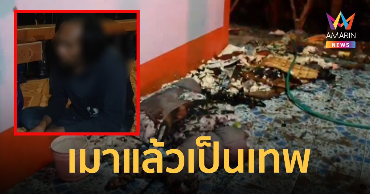 หนุ่มซดเหล้าขาว เมาคลั่งบอกเป็นเทพ จุดไฟเผาบ้าน แถมบีบคอน้าสาว