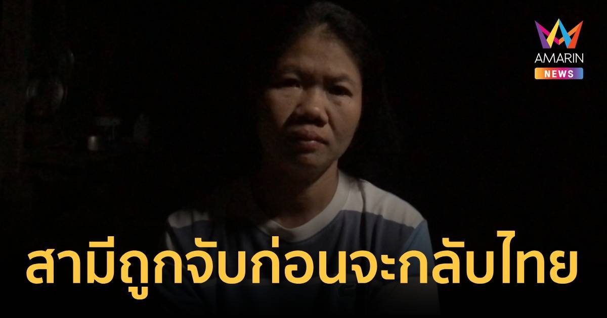 ครอบครัวเครียดหนักหลังสามีถูกจับก่อนตั้งใจจะกลับไทยเพียงไม่กี่วัน