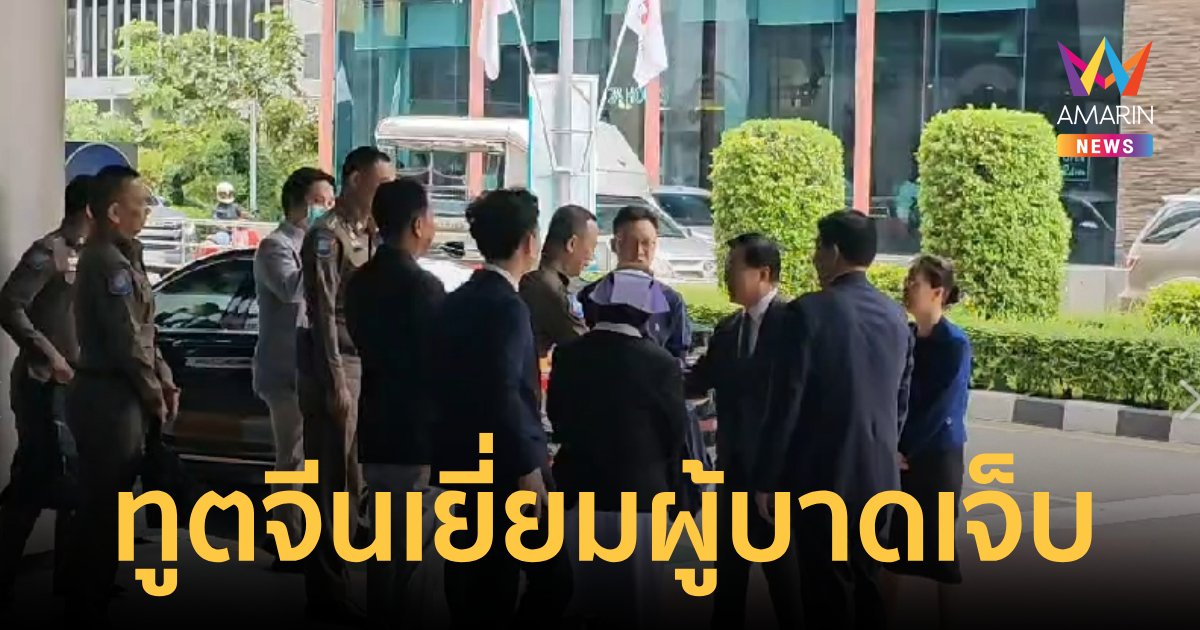 เอกอัครราชทูตจีน เข้าเยี่ยมชาวจีนที่บาดเจ็บ ที่ รพ.จุฬาฯ