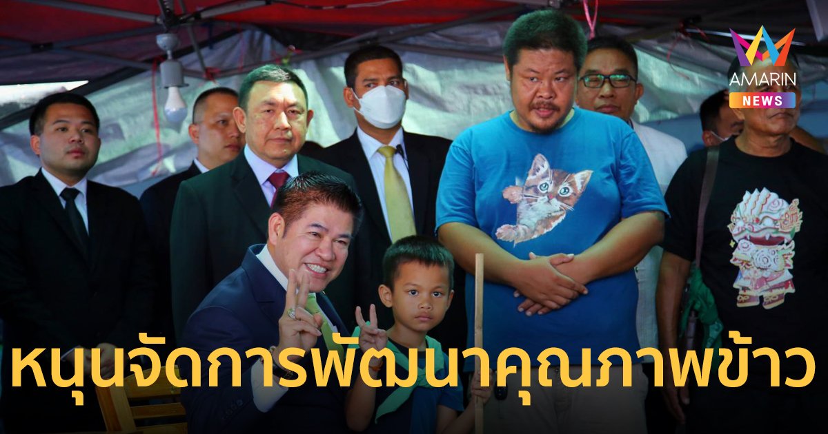 “ธรรมนัส” เข้าใจหัวอกลูกชาวนา เล็งชงอีก 1 มาตรการ หนุนค่าบริหารจัดการและพัฒนาคุณภาพข้าว