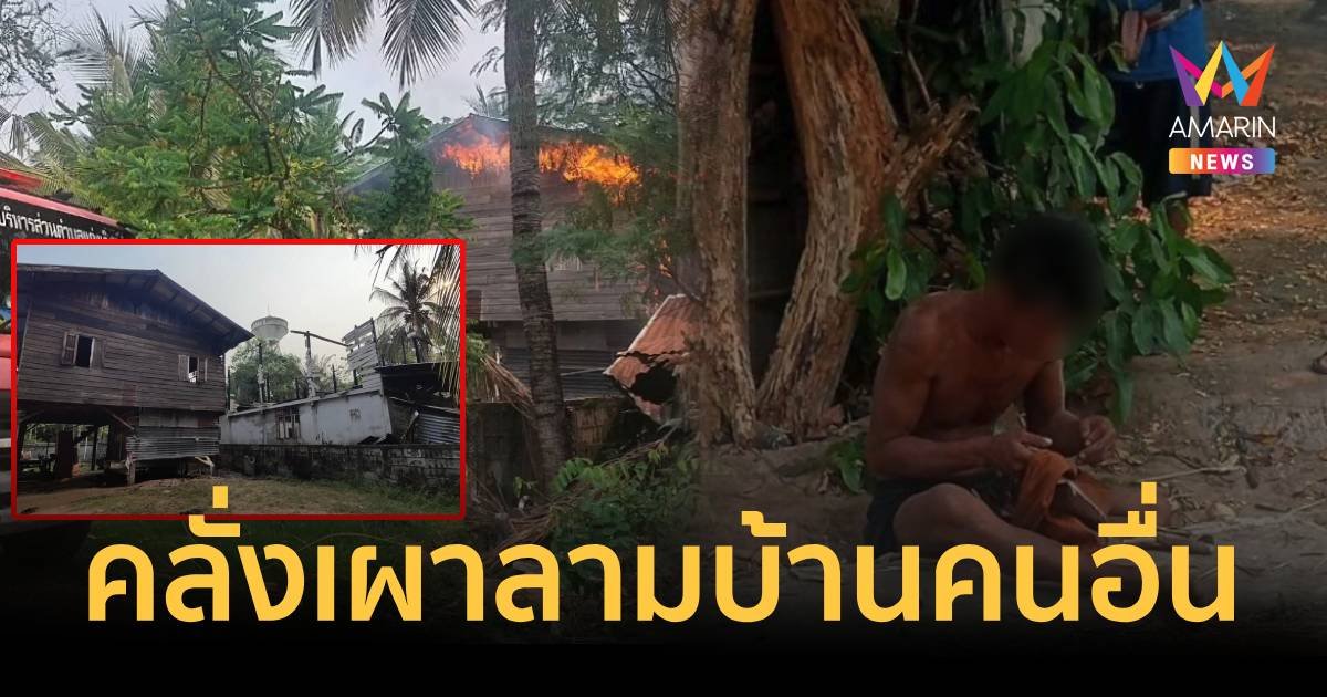 หนุ่มคลั่งป่วยจิตเวช เผาบ้านตัวเองลามบ้านคนอื่นเสียหาย