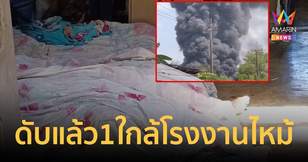 ชาวบ้านใกล้โรงงานสารเคมีไฟไหม้ ดับแล้ว 1 เร่งส่งศพชันสูตร