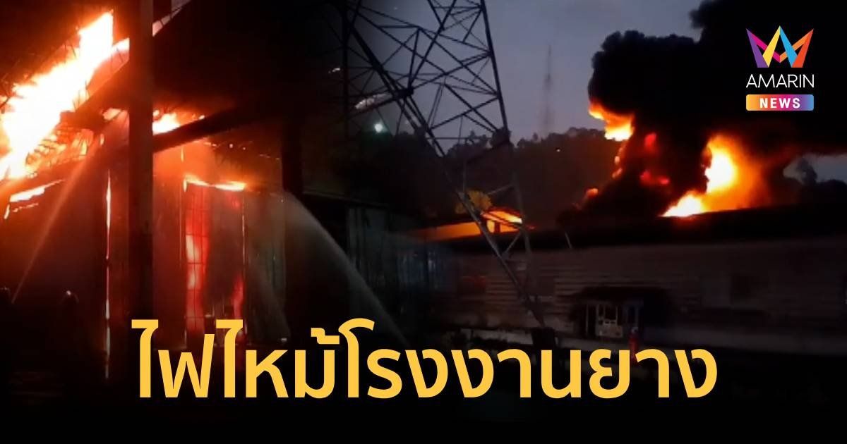 ด่วน ไฟไหม้โรงงานยางพารายักษ์ใหญ่ ยังคุมเพลิงไม่ได้