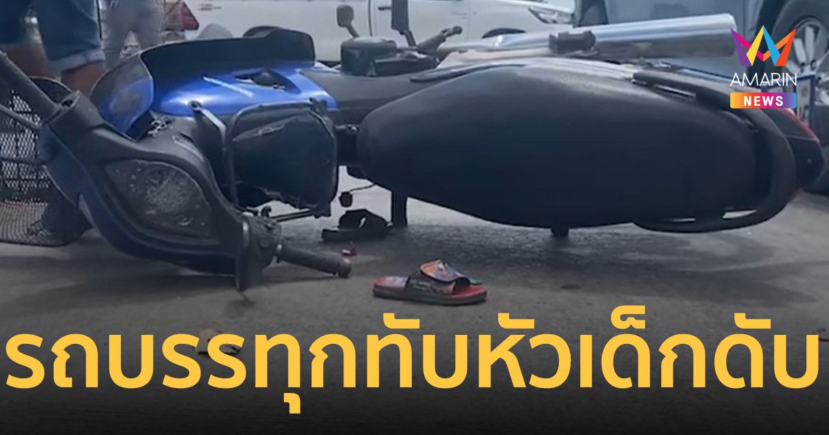 สุดสลด! รถบรรทุกเหยียบหัวลูก 4 ขวบดับ ส่วนแม่กับพี่สาว9ขวบบาดเจ็บ