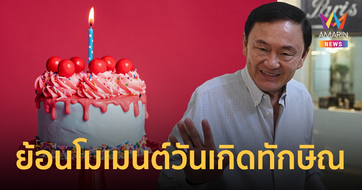 16 ปีแห่งความหลัง ย้อนโมเมนต์ "ทักษิณ" ฉลองวันเกิดในต่างแดน ก่อนกลับสู่แผ่นดินแม่