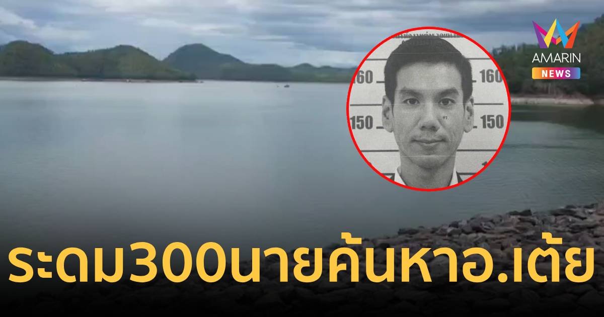 ระดม จนท.300 นาย ค้นหา อ.เต้ย สูญหายเขื่อนศรีนครินทร์ ทั้งทางบกและทางน้ำ