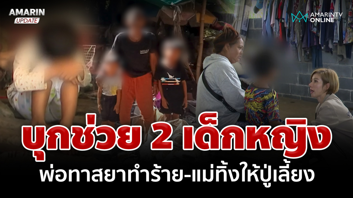 บุกช่วย 2 เด็กหญิงถูกพ่อทาสยาทำร้าย แม่ทิ้งให้อยู่กับปู่เพียงลำพัง