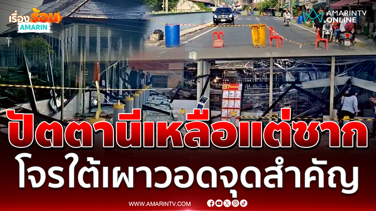 อัปเดตโจรใต้ป่วนปัตตานี 11 จุดเหลือแต่ซาก เผาทุกอย่างวอดหมด