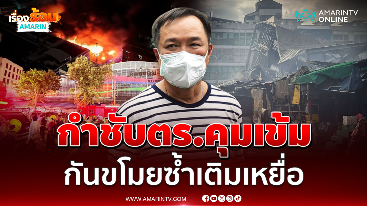 นายกฯ กำชับตร.คุมเข้ม "คลองถม เซ็นเตอร์" กันขโมยซ้ำเติมเหยื่อ