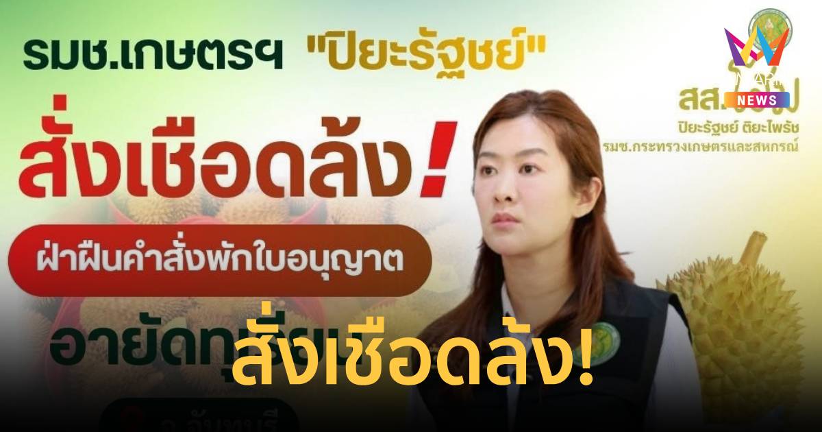 ปิยะรัฐชย์ สั่งเชือดล้งฝ่าฝืนคำสั่งพักใบอนุญาตอายัดทุเรียนมูลค่า10ล้าน